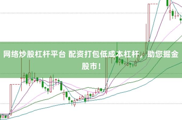 网络炒股杠杆平台 配资打包低成本杠杆，助您掘金股市！
