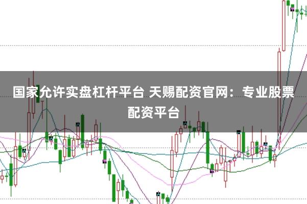 国家允许实盘杠杆平台 天赐配资官网：专业股票配资平台