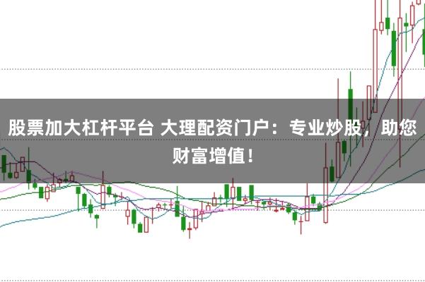 股票加大杠杆平台 大理配资门户：专业炒股，助您财富增值！