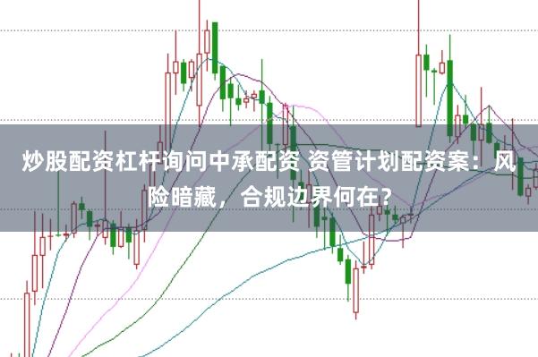 炒股配资杠杆询问中承配资 资管计划配资案：风险暗藏，合规边界何在？