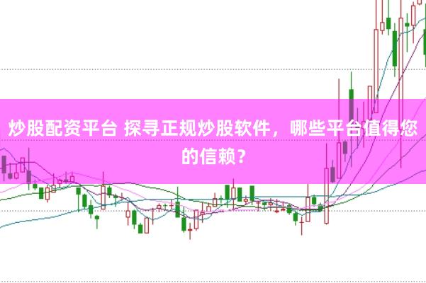 炒股配资平台 探寻正规炒股软件，哪些平台值得您的信赖？