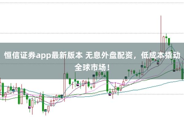 恒信证券app最新版本 无息外盘配资，低成本撬动全球市场！
