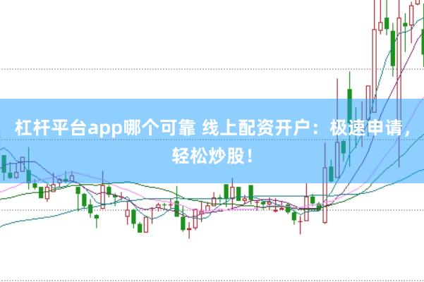 杠杆平台app哪个可靠 线上配资开户：极速申请，轻松炒股！