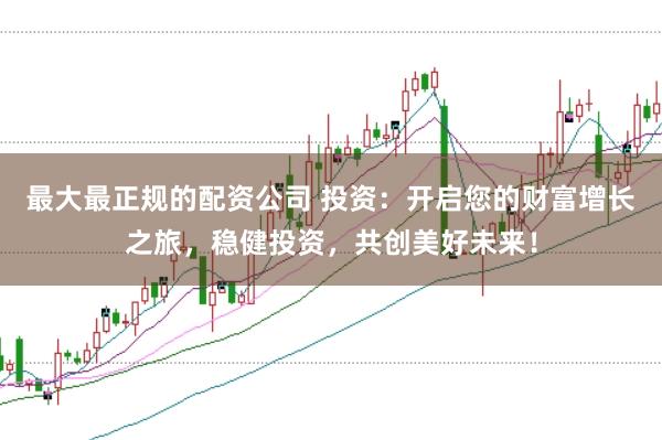 最大最正规的配资公司 投资：开启您的财富增长之旅，稳健投资，共创美好未来！