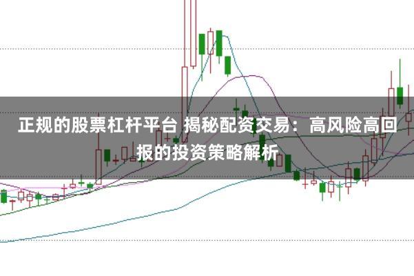 正规的股票杠杆平台 揭秘配资交易：高风险高回报的投资策略解析