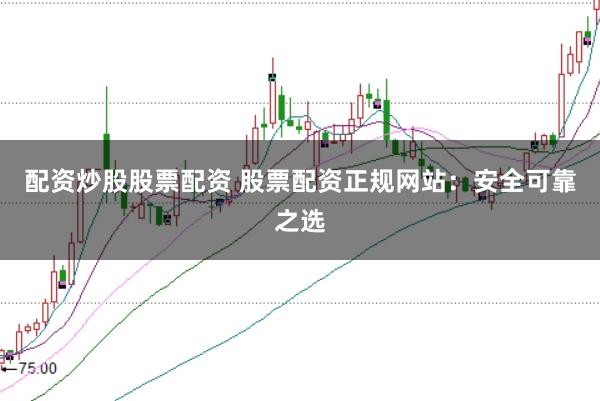 配资炒股股票配资 股票配资正规网站：安全可靠之选