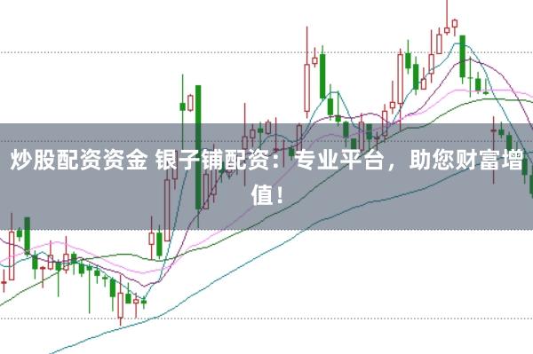 炒股配资资金 银子铺配资：专业平台，助您财富增值！