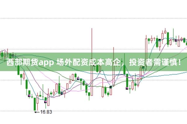 西部期货app 场外配资成本高企，投资者需谨慎！