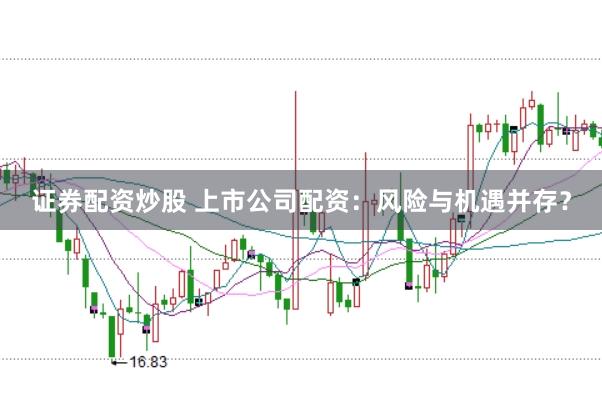 证券配资炒股 上市公司配资：风险与机遇并存？