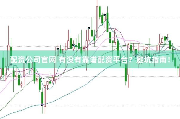 配资公司官网 有没有靠谱配资平台？避坑指南！