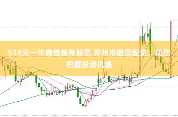 518元一年微信推荐股票 苏州市股票配资：助您把握投资机遇
