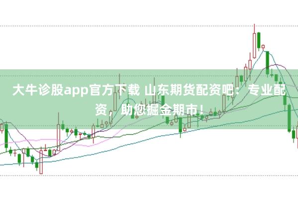 大牛诊股app官方下载 山东期货配资吧：专业配资，助您掘金期市！