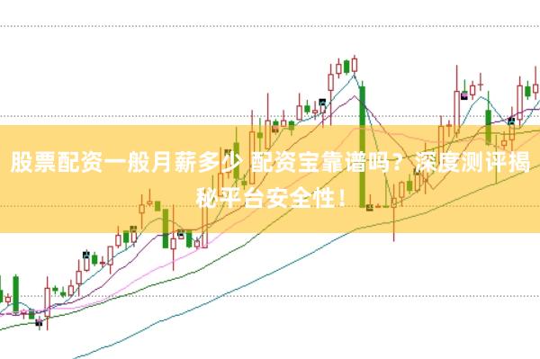 股票配资一般月薪多少 配资宝靠谱吗？深度测评揭秘平台安全性！