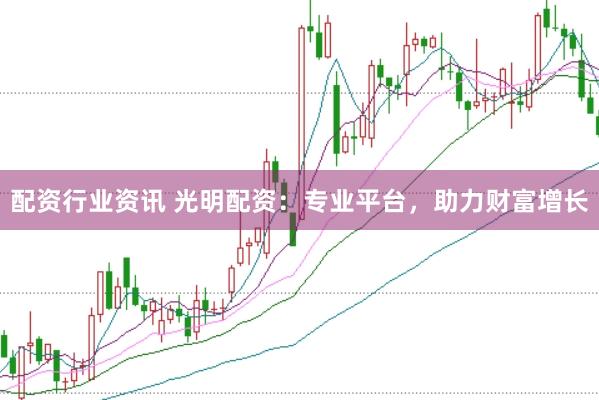 配资行业资讯 光明配资：专业平台，助力财富增长