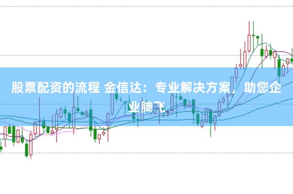 股票配资的流程 金信达：专业解决方案，助您企业腾飞