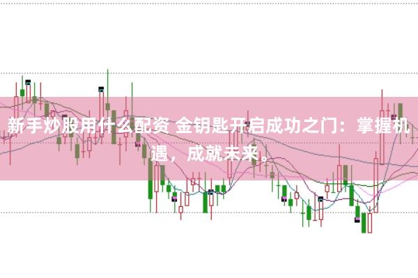新手炒股用什么配资 金钥匙开启成功之门：掌握机遇，成就未来。