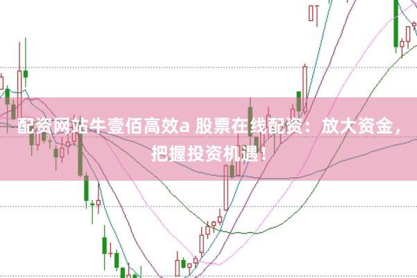 配资网站牛壹佰高效a 股票在线配资：放大资金，把握投资机遇！