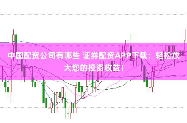 中国配资公司有哪些 证券配资APP下载：轻松放大您的投资收益！