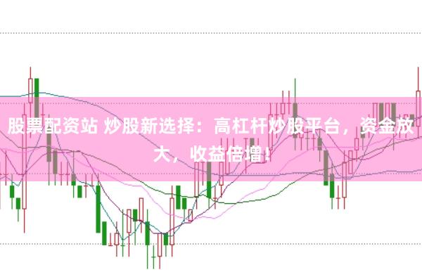 股票配资站 炒股新选择：高杠杆炒股平台，资金放大，收益倍增！