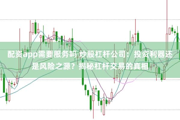 配资app需要服务吗 炒股杠杆公司：投资利器还是风险之源？揭秘杠杆交易的真相