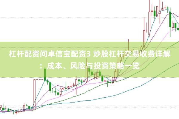 杠杆配资问卓信宝配资3 炒股杠杆交易收费详解：成本、风险与投资策略一览