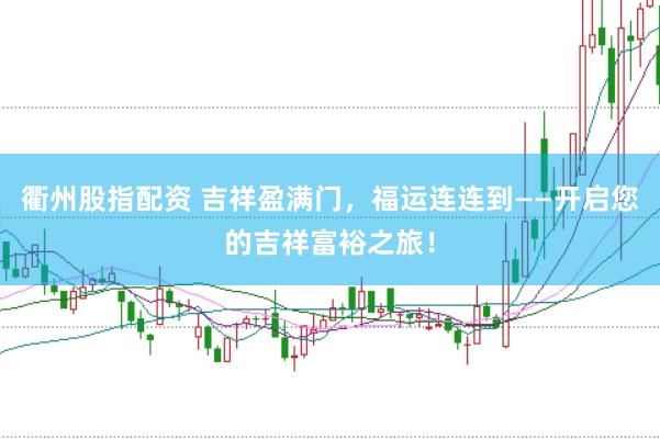 衢州股指配资 吉祥盈满门，福运连连到——开启您的吉祥富裕之旅！