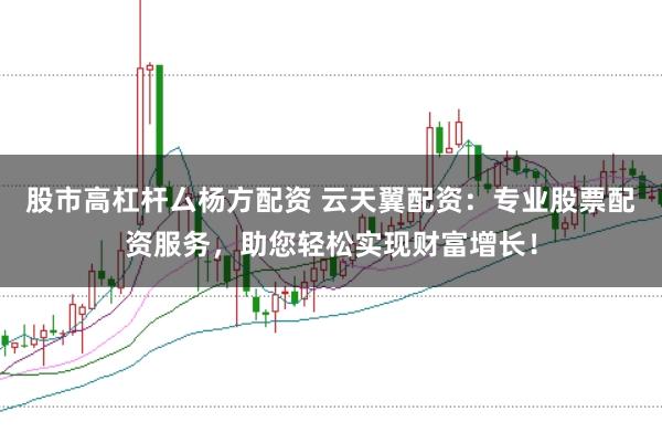 股市高杠杆厶杨方配资 云天翼配资：专业股票配资服务，助您轻松实现财富增长！