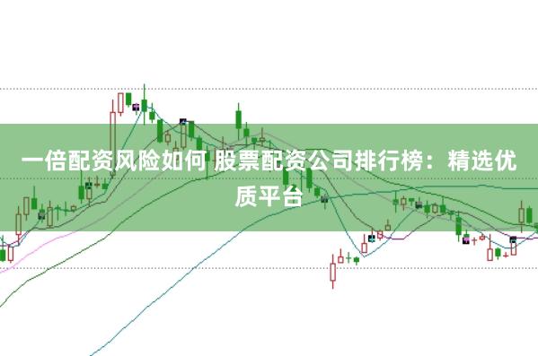 一倍配资风险如何 股票配资公司排行榜：精选优质平台