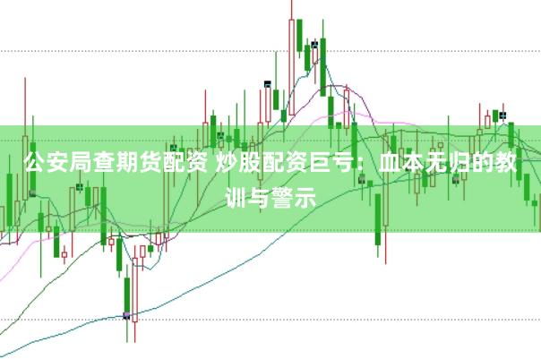 公安局查期货配资 炒股配资巨亏：血本无归的教训与警示