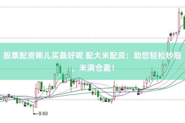 股票配资哪儿买最好呢 配大米配资：助您轻松炒股，米满仓盈！