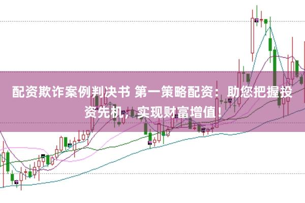 配资欺诈案例判决书 第一策略配资：助您把握投资先机，实现财富增值！