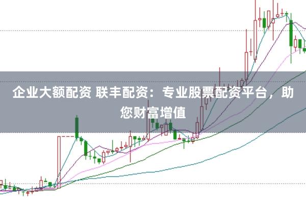 企业大额配资 联丰配资：专业股票配资平台，助您财富增值