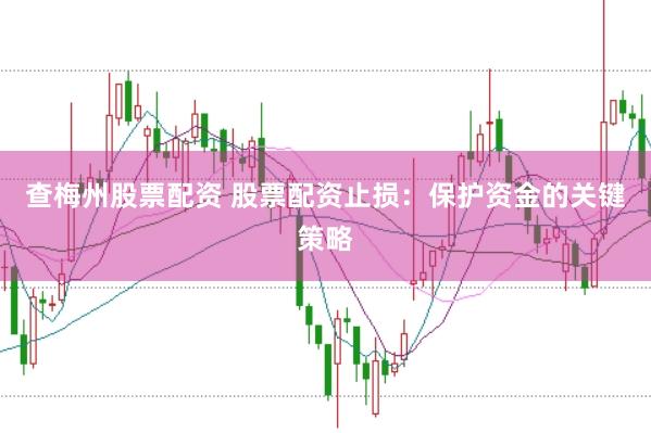 查梅州股票配资 股票配资止损：保护资金的关键策略