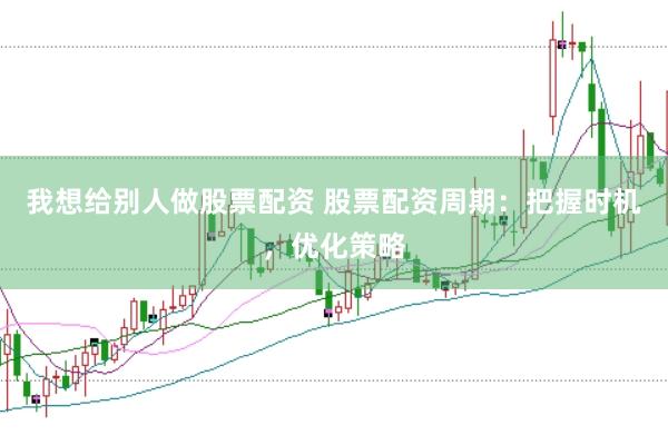 我想给别人做股票配资 股票配资周期：把握时机，优化策略
