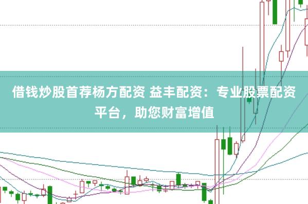 借钱炒股首荐杨方配资 益丰配资：专业股票配资平台，助您财富增值