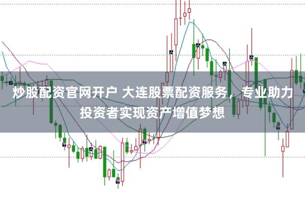 炒股配资官网开户 大连股票配资服务，专业助力投资者实现资产增值梦想