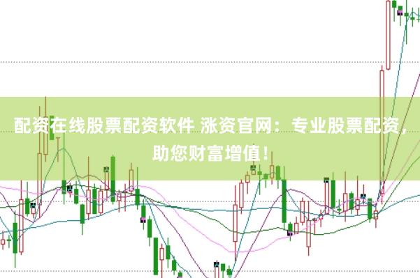 配资在线股票配资软件 涨资官网：专业股票配资，助您财富增值！