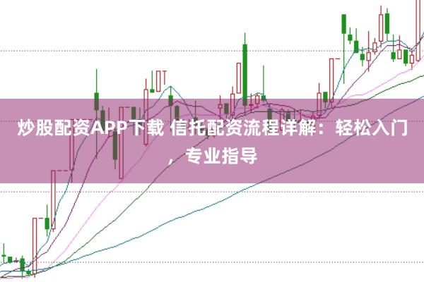 炒股配资APP下载 信托配资流程详解：轻松入门，专业指导