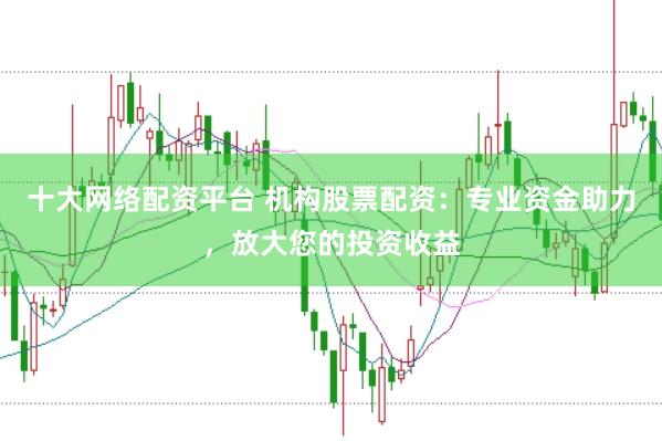 十大网络配资平台 机构股票配资：专业资金助力，放大您的投资收益