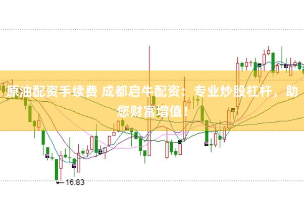 原油配资手续费 成都启牛配资：专业炒股杠杆，助您财富增值！