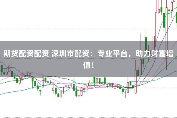 期货配资配资 深圳市配资：专业平台，助力财富增值！