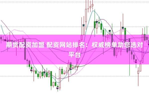 期货配资加盟 配资网站排名：权威榜单助您选对平台