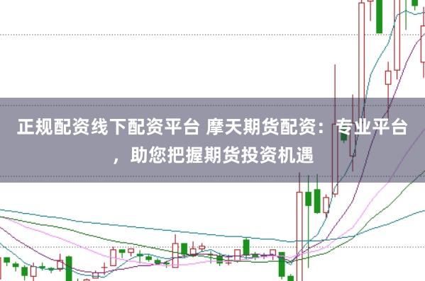 正规配资线下配资平台 摩天期货配资：专业平台，助您把握期货投资机遇
