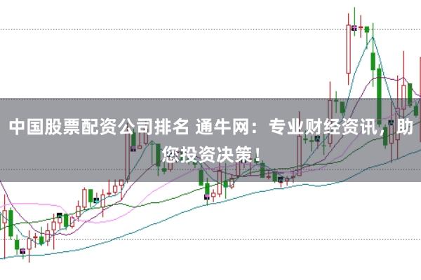 中国股票配资公司排名 通牛网：专业财经资讯，助您投资决策！