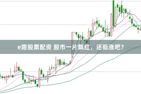 e路股票配资 股市一片飘红，还能涨吧？