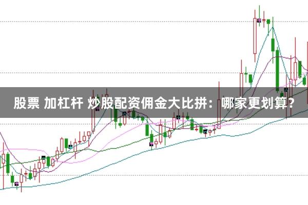 股票 加杠杆 炒股配资佣金大比拼:哪家更划算?