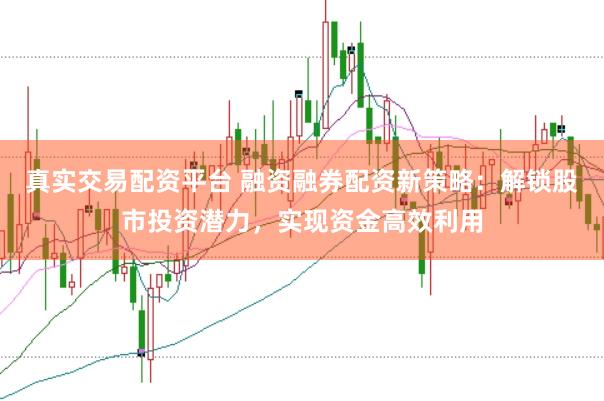 真实交易配资平台 融资融券配资新策略：解锁股市投资潜力，实现资金高效利用