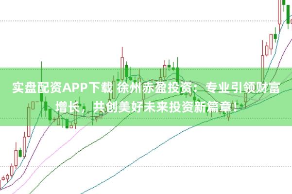 实盘配资APP下载 徐州赤盈投资：专业引领财富增长，共创美好未来投资新篇章！