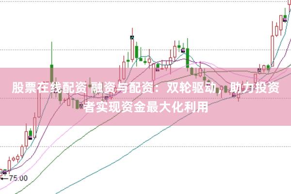 股票在线配资 融资与配资：双轮驱动，助力投资者实现资金最大化利用