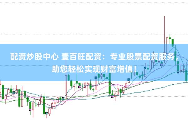 配资炒股中心 壹百旺配资：专业股票配资服务，助您轻松实现财富增值！